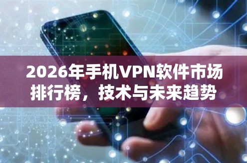 2026年手机VPN软件市场排行榜,技术与未来趋势分析 2026年手机VPN软件市场排行榜,技术与未来趋势分析