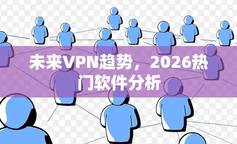 未来VPN趋势,2026热门软件分析 未来VPN趋势,2026热门软件分析