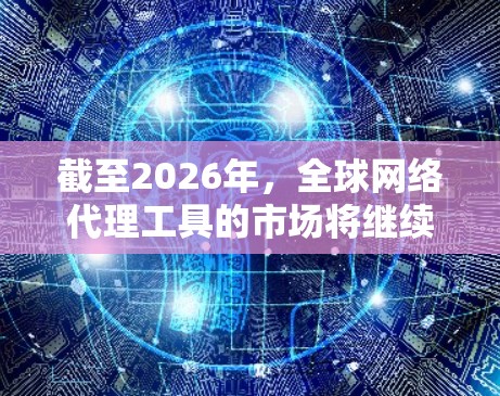 截至2026年,全球网络代理工具的市场将继续发展和变化,主要趋势包括以下几个方面 截至2026年,全球网络代理工具的市场将继续发展和变化,主要趋势包括以下几个方面