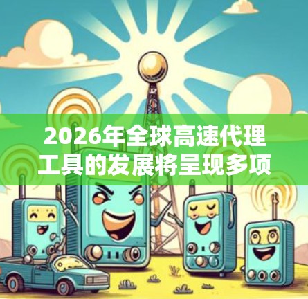 2026年全球高速代理工具的发展将呈现多项创新和进步,以下是对其发展的详细分析 2026年全球高速代理工具的发展将呈现多项创新和进步,以下是对其发展的详细分析