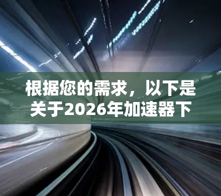 根据您的需求,以下是关于2026年加速器下载的详细指南 根据您的需求,以下是关于2026年加速器下载的详细指南