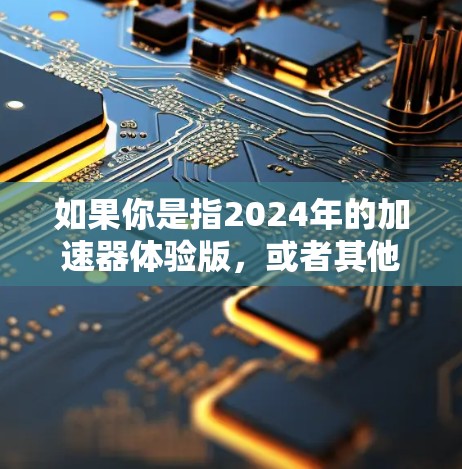 如果你是指2024年的加速器体验版,或者其他年份的版本,可以提供更多信息,我可以帮助你查找相关的资源或工具 如果你是指2024年的加速器体验版,或者其他年份的版本,可以提供更多信息,我可以帮助你查找相关的资源或工具