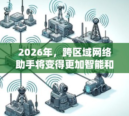 2026年,跨区域网络助手将变得更加智能和实用,涵盖更广泛的行业和应用场景。以下是对其发展趋势的详细分析 2026年,跨区域网络助手将变得更加智能和实用,涵盖更广泛的行业和应用场景。以下是对其发展趋势的详细分析