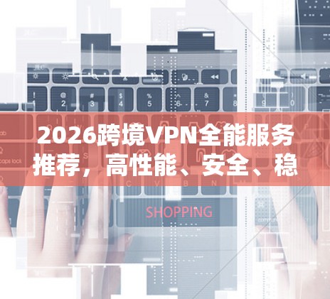 2026跨境VPN全能服务推荐,高性能、安全、稳定 2026跨境VPN全能服务推荐,高性能、安全、稳定