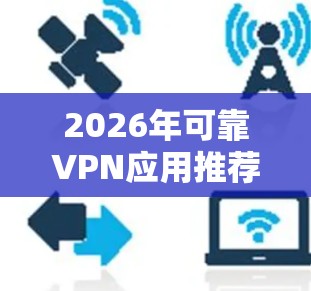 2026年可靠VPN应用推荐,安全与高效并存 2026年可靠VPN应用推荐,安全与高效并存