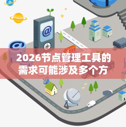 2026节点管理工具的需求可能涉及多个方面,具体取决于你的使用场景和目标。以下是一些可能的工具和解决方案,帮助你管理2026个节点 2026节点管理工具的需求可能涉及多个方面,具体取决于你的使用场景和目标。以下是一些可能的工具和解决方案,帮助你管理2026个节点