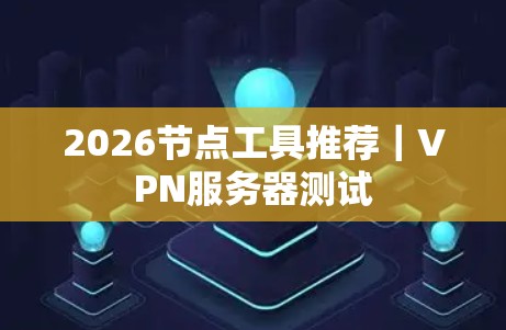 2026节点工具推荐|VPN服务器测试 2026节点工具推荐|VPN服务器测试