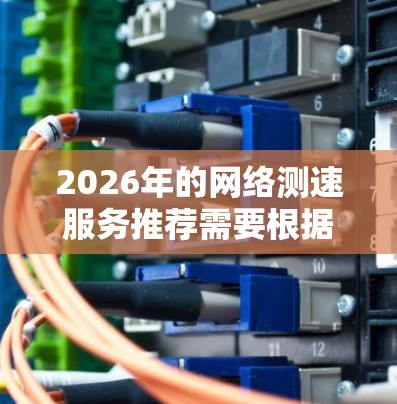 2026年的网络测速服务推荐需要根据具体需求来选择,例如测试的用途、网络类型(如5G、宽带等)测速范围以及用户的具体需求(如单向测速、多点测速等)以下是一些综合性的建议和工具推荐 2026年的网络测速服务推荐需要根据具体需求来选择,例如测试的用途、网络类型(如5G、宽带等)测速范围以及用户的具体需求(如单向测速、多点测速等)以下是一些综合性的建议和工具推荐