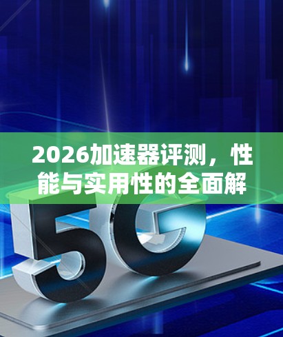 2026加速器评测,性能与实用性的全面解析 2026加速器评测,性能与实用性的全面解析