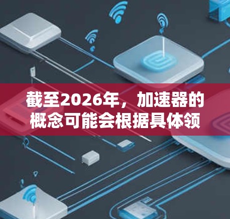 截至2026年,加速器的概念可能会根据具体领域有不同的定义和应用场景。如果你指的是AI加速器、数据处理加速器或高性能计算加速器,以下是一些可能的方向和趋势 截至2026年,加速器的概念可能会根据具体领域有不同的定义和应用场景。如果你指的是AI加速器、数据处理加速器或高性能计算加速器,以下是一些可能的方向和趋势