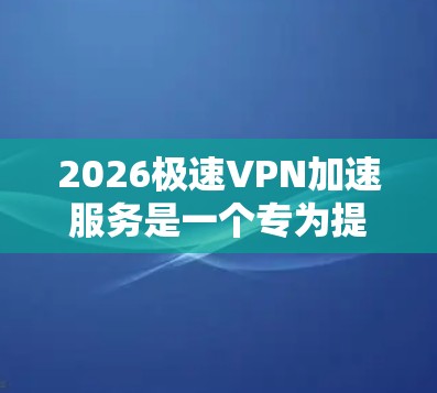 2026极速VPN加速服务是一个专为提升VPN连接速度和性能设计的解决方案,适用于需要频繁通过VPN连接的用户。以下是对该服务的详细分析和总结 2026极速VPN加速服务是一个专为提升VPN连接速度和性能设计的解决方案,适用于需要频繁通过VPN连接的用户。以下是对该服务的详细分析和总结