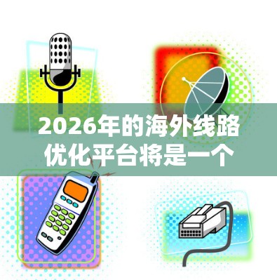 2026年的海外线路优化平台将是一个综合性的解决方案,旨在提升国际通信的效率和质量。以下是对该平台的详细分析 2026年的海外线路优化平台将是一个综合性的解决方案,旨在提升国际通信的效率和质量。以下是对该平台的详细分析