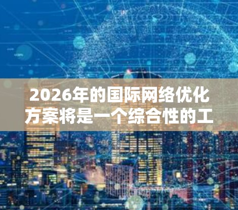 2026年的国际网络优化方案将是一个综合性的工程,涉及技术创新、政策协调、国际合作等多个方面。以下是一些可能的方向和措施,供参考 2026年的国际网络优化方案将是一个综合性的工程,涉及技术创新、政策协调、国际合作等多个方面。以下是一些可能的方向和措施,供参考