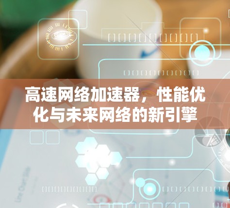 高速网络加速器,性能优化与未来网络的新引擎 高速网络加速器,性能优化与未来网络的新引擎