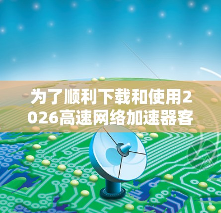 为了顺利下载和使用2026高速网络加速器客户端,请按照以下分步指南操作 为了顺利下载和使用2026高速网络加速器客户端,请按照以下分步指南操作