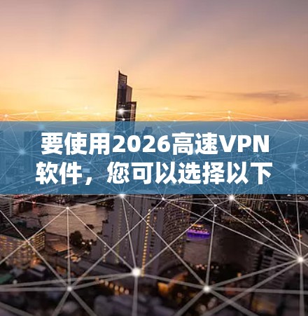 要使用2026高速VPN软件,您可以选择以下几款支持2026端口的高质量VPN服务。这些推荐的VPN软件和服务在速度、安全性和稳定性上表现优异,适用于个人和企业用户 要使用2026高速VPN软件,您可以选择以下几款支持2026端口的高质量VPN服务。这些推荐的VPN软件和服务在速度、安全性和稳定性上表现优异,适用于个人和企业用户
