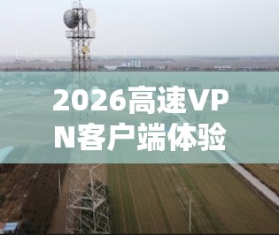 2026高速VPN客户端体验评测 2026高速VPN客户端体验评测