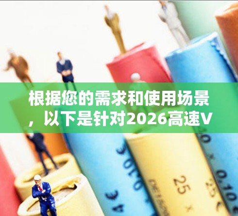 根据您的需求和使用场景,以下是针对2026高速VPN加速器的推荐 根据您的需求和使用场景,以下是针对2026高速VPN加速器的推荐