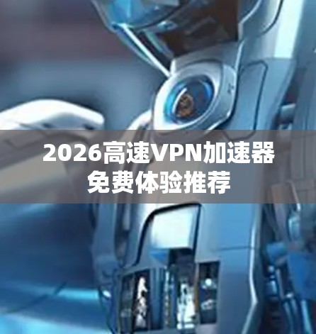 2026高速VPN加速器免费体验推荐 2026高速VPN加速器免费体验推荐