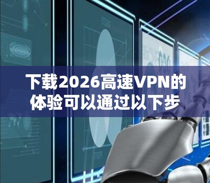 下载2026高速VPN的体验可以通过以下步骤进行 下载2026高速VPN的体验可以通过以下步骤进行