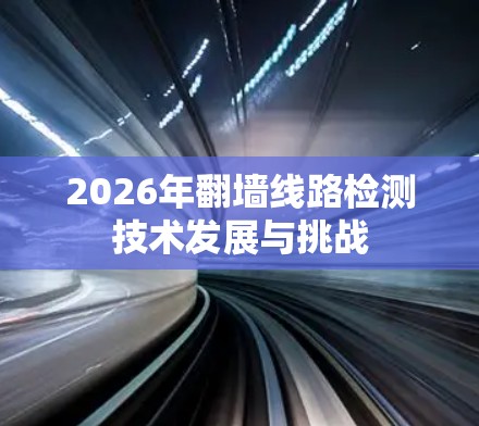 2026年翻墙线路检测技术发展与挑战 2026年翻墙线路检测技术发展与挑战