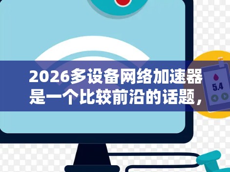 2026多设备网络加速器是一个比较前沿的话题,涉及到未来可能的网络技术发展方向。以下是一些可能相关的未来技术方向和发展趋势,供你参考 2026多设备网络加速器是一个比较前沿的话题,涉及到未来可能的网络技术发展方向。以下是一些可能相关的未来技术方向和发展趋势,供你参考
