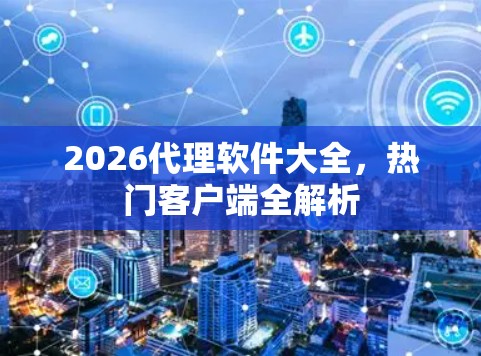 2026代理软件大全,热门客户端全解析 2026代理软件大全,热门客户端全解析