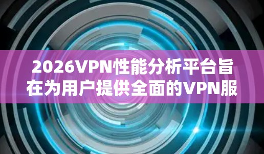 2026VPN性能分析平台旨在为用户提供全面的VPN服务评估工具,以确保网络安全和优化网络性能。以下是该平台的详细分析 2026VPN性能分析平台旨在为用户提供全面的VPN服务评估工具,以确保网络安全和优化网络性能。以下是该平台的详细分析