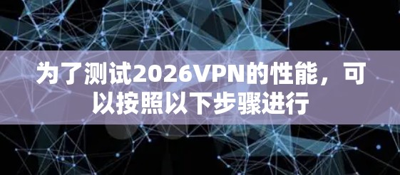 为了测试2026VPN的性能,可以按照以下步骤进行 为了测试2026VPN的性能,可以按照以下步骤进行