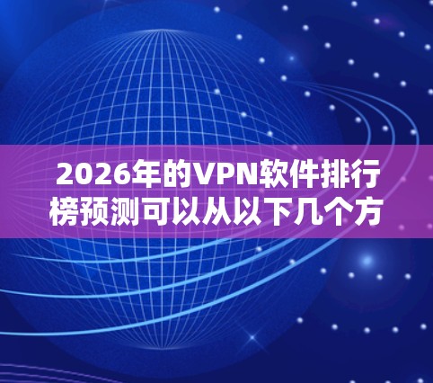 2026年的VPN软件排行榜预测可以从以下几个方面进行分析 2026年的VPN软件排行榜预测可以从以下几个方面进行分析
