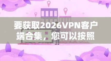 要获取2026VPN客户端合集,您可以按照以下步骤操作 要获取2026VPN客户端合集,您可以按照以下步骤操作