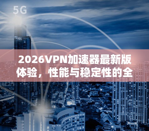 2026VPN加速器最新版体验,性能与稳定性的全面评测 2026VPN加速器最新版体验,性能与稳定性的全面评测