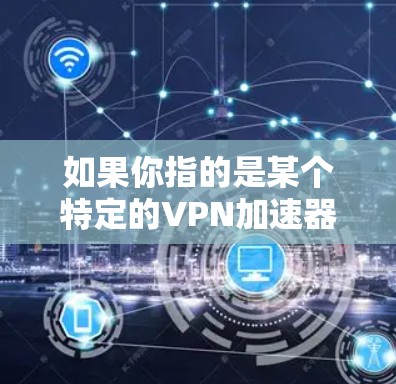 如果你指的是某个特定的VPN加速器体验版,建议提供更多信息,以便更准确地回答。以下是一些常见的VPN加速器和它们的特点 如果你指的是某个特定的VPN加速器体验版,建议提供更多信息,以便更准确地回答。以下是一些常见的VPN加速器和它们的特点