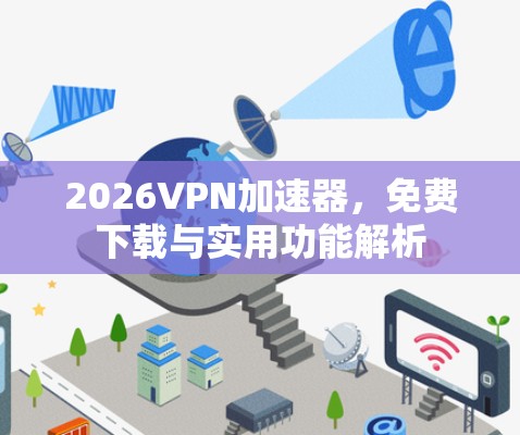 2026VPN加速器,免费下载与实用功能解析 2026VPN加速器,免费下载与实用功能解析