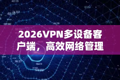 2026VPN多设备客户端,高效网络管理与安全防护 2026VPN多设备客户端,高效网络管理与安全防护
