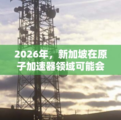 2026年,新加坡在原子加速器领域可能会有以下几个关键点 2026年,新加坡在原子加速器领域可能会有以下几个关键点