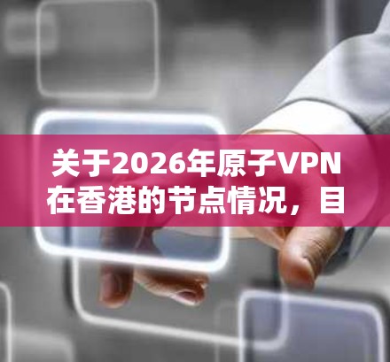 关于2026年原子VPN在香港的节点情况,目前没有公开的具体信息,因此无法提供确切的预测。以下是一些建议和分析,供您参考 关于2026年原子VPN在香港的节点情况,目前没有公开的具体信息,因此无法提供确切的预测。以下是一些建议和分析,供您参考