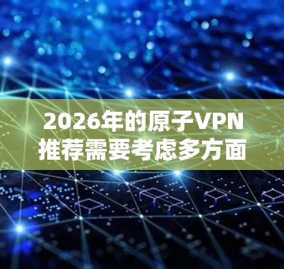 2026年的原子VPN推荐需要考虑多方面因素,包括技术发展、用户需求和服务优势。以下是对原子VPN在2026年可能成为推荐理由的详细分析 2026年的原子VPN推荐需要考虑多方面因素,包括技术发展、用户需求和服务优势。以下是对原子VPN在2026年可能成为推荐理由的详细分析