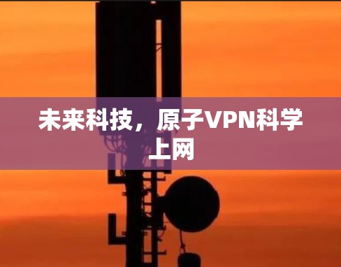未来科技,原子VPN科学上网 未来科技,原子VPN科学上网