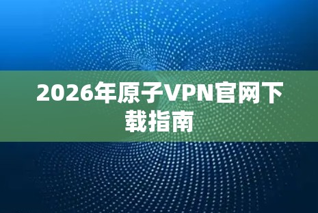 2026年原子VPN官网下载指南 2026年原子VPN官网下载指南