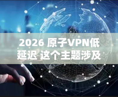 2026 原子VPN低延迟 这个主题涉及到未来几年的技术发展预测,具体内容可能会因实际技术进步而有所不同。以下是一些关于原子VPN低延迟发展的可能方向和思考 2026 原子VPN低延迟 这个主题涉及到未来几年的技术发展预测,具体内容可能会因实际技术进步而有所不同。以下是一些关于原子VPN低延迟发展的可能方向和思考