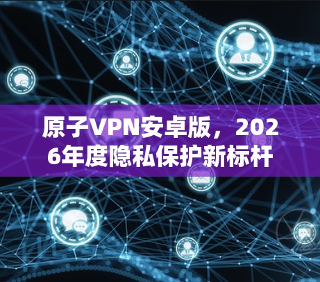 原子VPN安卓版,2026年度隐私保护新标杆 原子VPN安卓版,2026年度隐私保护新标杆