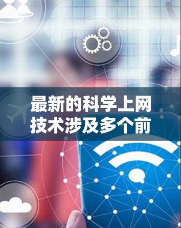 最新的科学上网技术涉及多个前沿领域,包括人工智能、大数据、网络安全、区块链和量子计算等。这些技术的结合推动了科学研究的进步和数据处理的效率。以下是几个关键领域的最新发展和应用 最新的科学上网技术涉及多个前沿领域,包括人工智能、大数据、网络安全、区块链和量子计算等。这些技术的结合推动了科学研究的进步和数据处理的效率。以下是几个关键领域的最新发展和应用