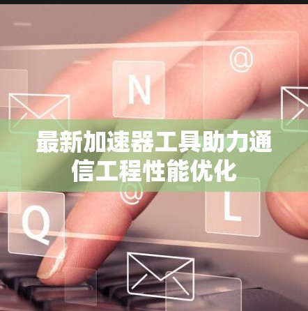 最新加速器工具助力通信工程性能优化 最新加速器工具助力通信工程性能优化