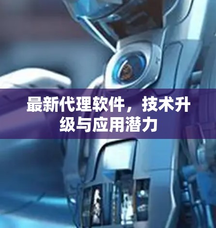 最新代理软件,技术升级与应用潜力 最新代理软件,技术升级与应用潜力