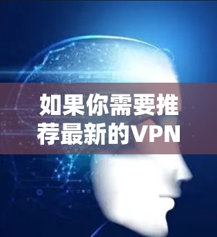 如果你需要推荐最新的VPN(虚拟专用网络)服务,可以参考以下几款知名的VPN提供商,它们在隐私保护、速度和稳定性方面表现较为突出 如果你需要推荐最新的VPN(虚拟专用网络)服务,可以参考以下几款知名的VPN提供商,它们在隐私保护、速度和稳定性方面表现较为突出