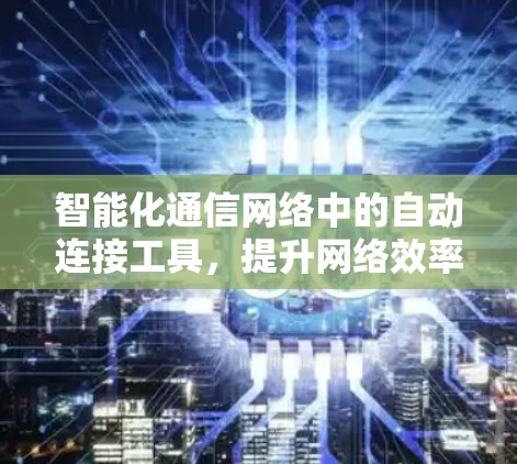 智能化通信网络中的自动连接工具,提升网络效率与可靠性 智能化通信网络中的自动连接工具,提升网络效率与可靠性