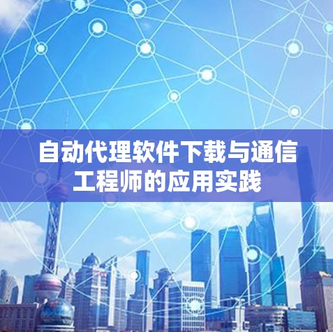 自动代理软件下载与通信工程师的应用实践 自动代理软件下载与通信工程师的应用实践
