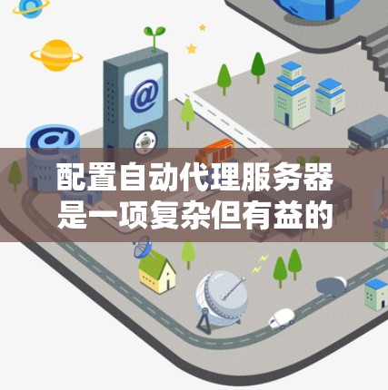 配置自动代理服务器是一项复杂但有益的任务,旨在优化网络应用的性能和稳定性。以下是根据您的需求和过程整理的分步指南 配置自动代理服务器是一项复杂但有益的任务,旨在优化网络应用的性能和稳定性。以下是根据您的需求和过程整理的分步指南