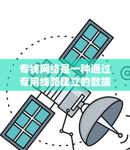 专线网络是一种通过专用线路建立的数据传输系统,主要用于满足高性能、稳定性和安全性的需求,常见于企业、金融机构和大型数据中心等场景。以下是对专线网络的详细分析 专线网络是一种通过专用线路建立的数据传输系统,主要用于满足高性能、稳定性和安全性的需求,常见于企业、金融机构和大型数据中心等场景。以下是对专线网络的详细分析